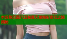 水龙敬乐园八日禁漫天堂精彩奇幻之旅揭秘