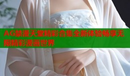 AG禁漫天堂精彩合集全新体验畅享无限精彩漫画世界