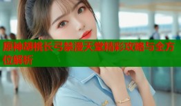 原神胡桃长弓禁漫天堂精彩攻略与全方位解析