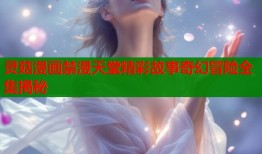 灵菇漫画禁漫天堂精彩故事奇幻冒险全集揭秘