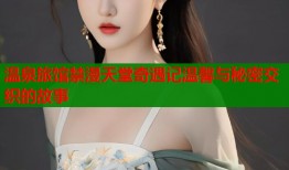 温泉旅馆禁漫天堂奇遇记温馨与秘密交织的故事