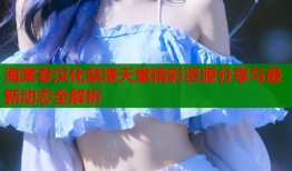 海棠零汉化禁漫天堂精彩资源分享与最新动态全解析