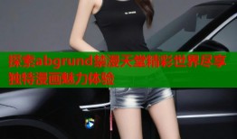 探索abgrund禁漫天堂精彩世界尽享独特漫画魅力体验