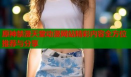 原神禁漫天堂动漫网站精彩内容全方位推荐与分享