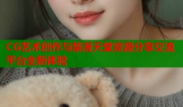 CG艺术创作与禁漫天堂资源分享交流平台全新体验