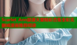 Scarlet Ann禁漫天堂精彩合集全彩无删减漫画推荐阅读