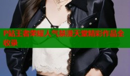 P站王者荣耀人气禁漫天堂精彩作品全收录