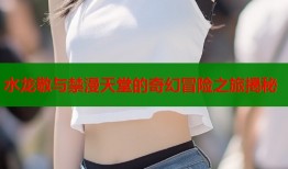 水龙敬与禁漫天堂的奇幻冒险之旅揭秘