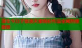 溜生今日子禁漫天堂精彩作品全网热搜推荐
