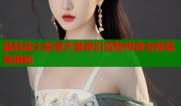 晶码战士禁漫天堂奇幻冒险传奇全新篇章揭秘