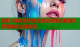 最新A漫禁漫天堂全新资源每日更新免费看精彩合集推荐