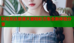 灰司友达禁漫天堂精彩合集全新体验分享