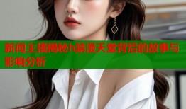 新闻主播揭秘h禁漫天堂背后的故事与影响分析