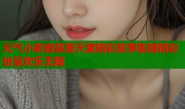 元气小奈音禁漫天堂精彩故事集锦精彩纷呈欢乐无限