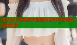 抖M女仆在禁漫天堂的秘密日常与奇幻冒险故事