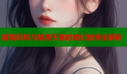 建筑奶妈与禁漫天堂的奇幻故事全解析