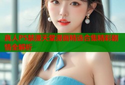 真人PS禁漫天堂漫画精选合集精彩剧情全解析