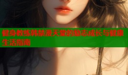健身教练韩禁漫天堂的励志成长与健康生活指南