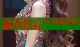 王者荣耀阿轲与三个小兵禁漫天堂全篇漫画解析与剧情揭秘