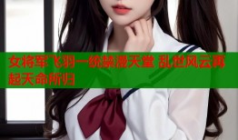女将军飞羽一统禁漫天堂 乱世风云再起天命所归