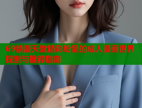 69禁漫天堂精彩纷呈的成人漫画世界探索与推荐指南 69禁漫天堂精彩纷呈的成人漫画世界探索与推荐指南