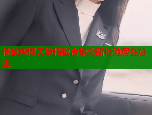 徐伦禁漫天堂精彩合集全新体验尽在这里 徐伦禁漫天堂精彩合集全新体验尽在这里