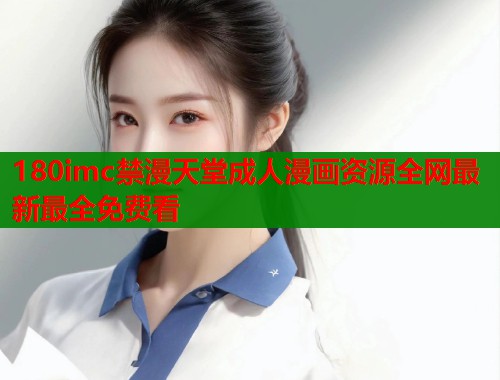 180imc禁漫天堂成人漫画资源全网最新最全免费看 180imc禁漫天堂成人漫画资源全网最新最全免费看