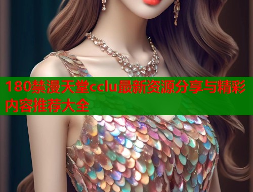 180禁漫天堂cclu最新资源分享与精彩内容推荐大全