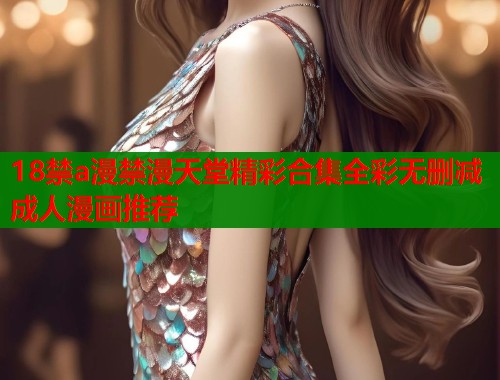 18禁a漫禁漫天堂精彩合集全彩无删减成人漫画推荐
