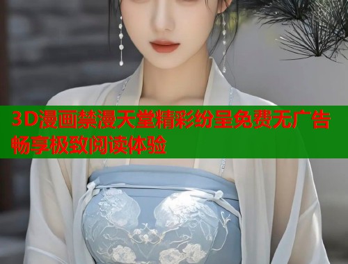 3D漫画禁漫天堂精彩纷呈免费无广告畅享极致阅读体验