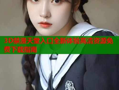 3D禁漫天堂入口全新体验高清资源免费下载指南 3D禁漫天堂入口全新体验高清资源免费下载指南
