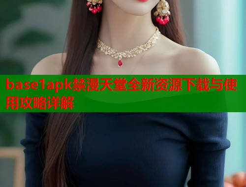 base1apk禁漫天堂全新资源下载与使用攻略详解