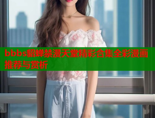 bbbs貂蝉禁漫天堂精彩合集全彩漫画推荐与赏析