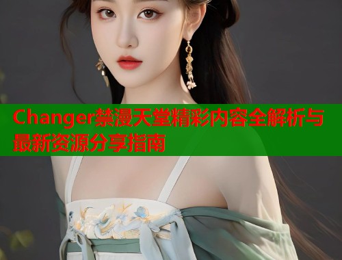 Changer禁漫天堂精彩内容全解析与最新资源分享指南