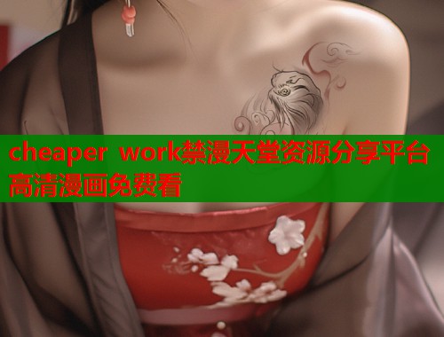 cheaper work禁漫天堂资源分享平台高清漫画免费看