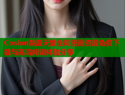 Cosion禁漫天堂全彩漫画资源免费下载与高清阅读体验分享 Cosion禁漫天堂全彩漫画资源免费下载与高清阅读体验分享