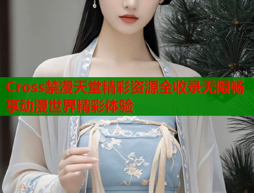 Cross禁漫天堂精彩资源全收录无限畅享动漫世界精彩体验 Cross禁漫天堂精彩资源全收录无限畅享动漫世界精彩体验