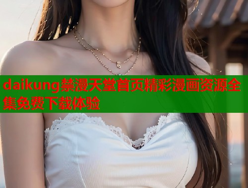 daikung禁漫天堂首页精彩漫画资源全集免费下载体验 daikung禁漫天堂首页精彩漫画资源全集免费下载体验