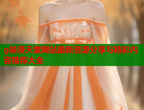 g禁漫天堂网站最新资源分享与精彩内容推荐大全 g禁漫天堂网站最新资源分享与精彩内容推荐大全