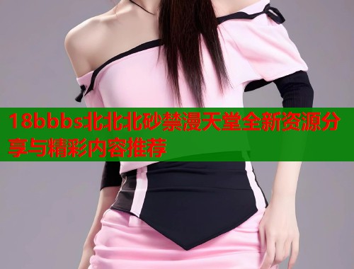 18bbbs北北北砂禁漫天堂全新资源分享与精彩内容推荐 18bbbs北北北砂禁漫天堂全新资源分享与精彩内容推荐