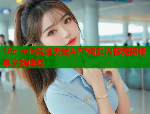 18c mic禁漫天堂APP精彩内容无限畅享全新体验