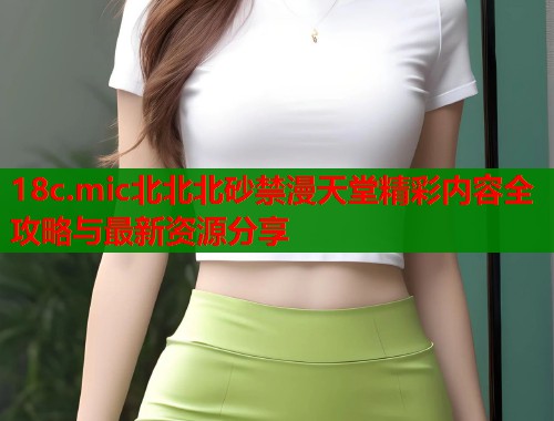 18c.mic北北北砂禁漫天堂精彩内容全攻略与最新资源分享 18c.mic北北北砂禁漫天堂精彩内容全攻略与最新资源分享