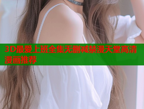 3D最爱上班全集无删减禁漫天堂高清漫画推荐