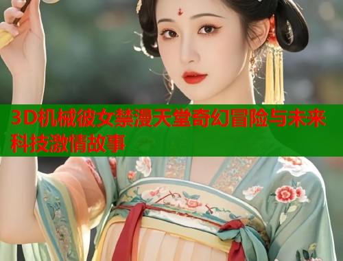 3D机械彼女禁漫天堂奇幻冒险与未来科技激情故事