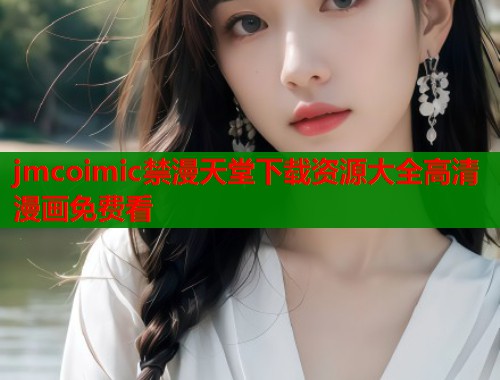 jmcoimic禁漫天堂下载资源大全高清漫画免费看 jmcoimic禁漫天堂下载资源大全高清漫画免费看