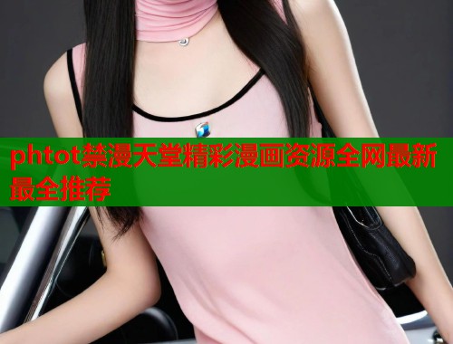 phtot禁漫天堂精彩漫画资源全网最新最全推荐 phtot禁漫天堂精彩漫画资源全网最新最全推荐