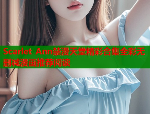 Scarlet Ann禁漫天堂精彩合集全彩无删减漫画推荐阅读