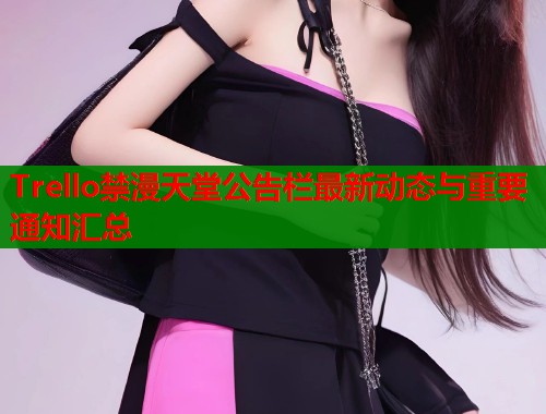 Trello禁漫天堂公告栏最新动态与重要通知汇总