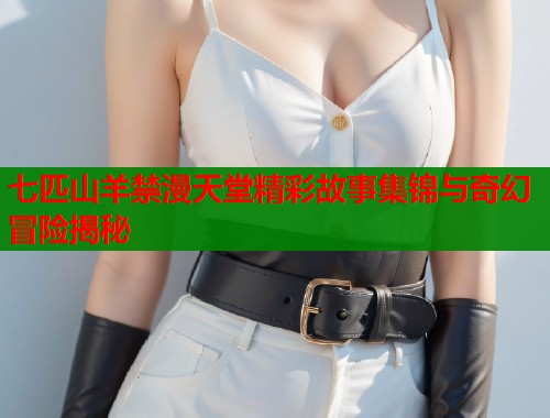 七匹山羊禁漫天堂精彩故事集锦与奇幻冒险揭秘