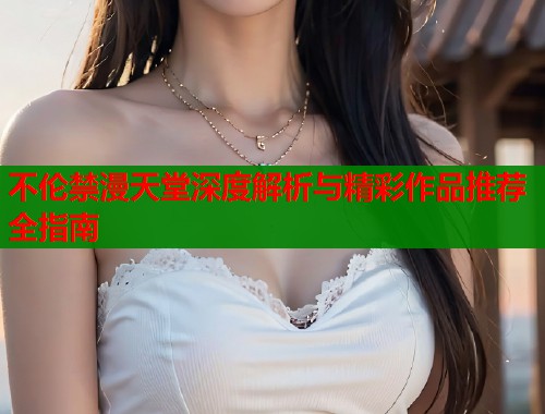 不伦禁漫天堂深度解析与精彩作品推荐全指南